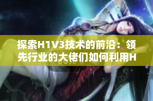 探索H1V3技术的前沿：领先行业的大佬们如何利用H1V3引领创新