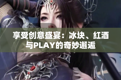 享受创意盛宴：冰块、红酒与PLAY的奇妙邂逅