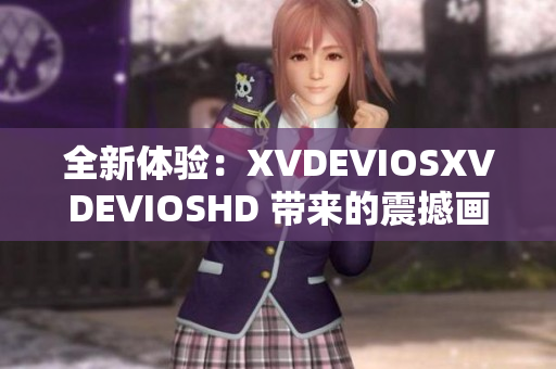 全新体验：XVDEVIOSXVDEVIOSHD 带来的震撼画面与沉浸式体验