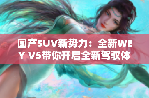 国产SUV新势力：全新WEY V5带你开启全新驾驭体验