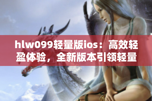 hlw099轻量版ios：高效轻盈体验，全新版本引领轻量时代