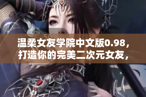 温柔女友学院中文版0.98，打造你的完美二次元女友，全新体验等你来探索