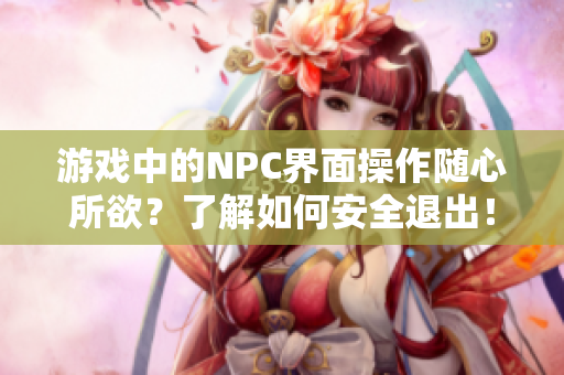 游戏中的NPC界面操作随心所欲？了解如何安全退出！