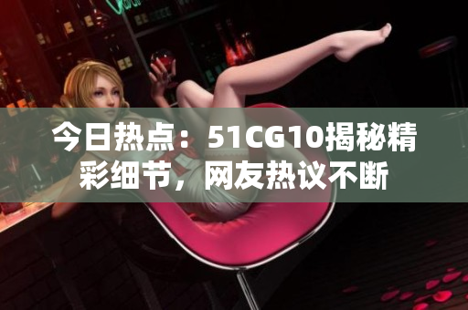 今日热点：51CG10揭秘精彩细节，网友热议不断