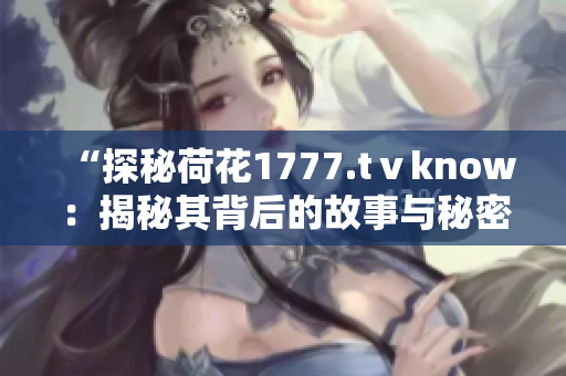 “探秘荷花1777.tⅴknow：揭秘其背后的故事与秘密！”