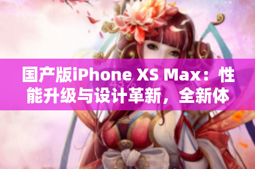 国产版iPhone XS Max：性能升级与设计革新，全新体验待探索