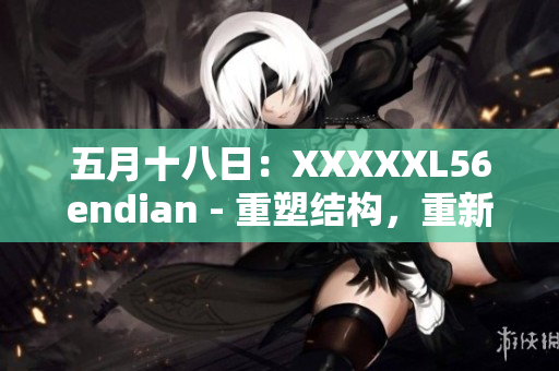 五月十八日：XXXXXL56endian - 重塑结构，重新定义未来