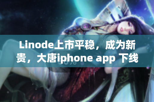 Linode上市平稳，成为新贵，大唐iphone app 下线