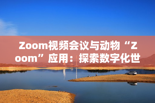 Zoom视频会议与动物“Zoom”应用：探索数字化世界的两个不同角落