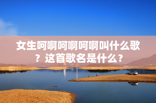 女生呵啊呵啊呵啊叫什么歌？这首歌名是什么？