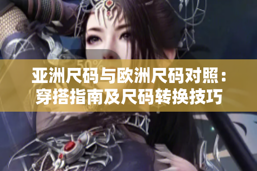 亚洲尺码与欧洲尺码对照：穿搭指南及尺码转换技巧