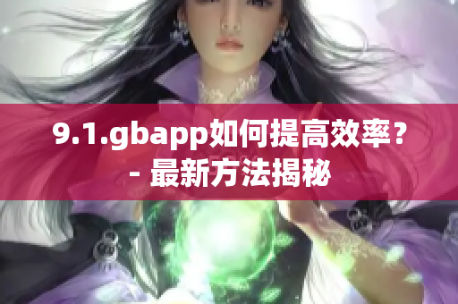 9.1.gbapp如何提高效率？- 最新方法揭秘