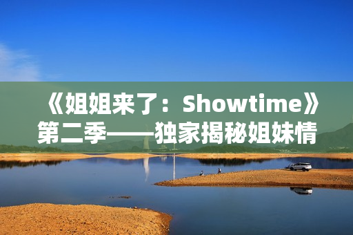 《姐姐来了：Showtime》第二季——独家揭秘姐妹情深,笑中带泪,欢乐不断