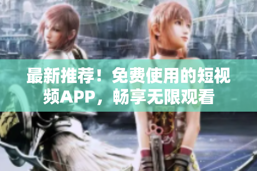 最新推荐！免费使用的短视频APP，畅享无限观看