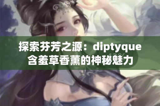 探索芬芳之源：diptyque含羞草香薰的神秘魅力