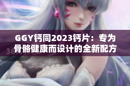 GGY钙同2023钙片：专为骨骼健康而设计的全新配方