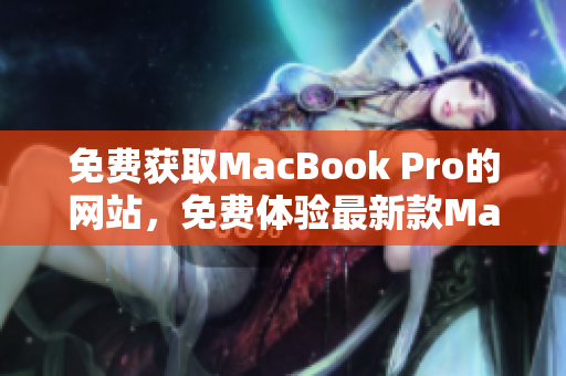 免费获取MacBook Pro的网站，免费体验最新款MacBook Pro