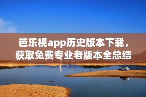 芭乐视app历史版本下载，获取免费专业老版本全总结