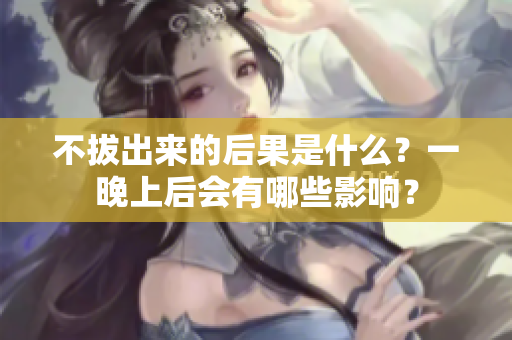 不拔出来的后果是什么？一晚上后会有哪些影响？