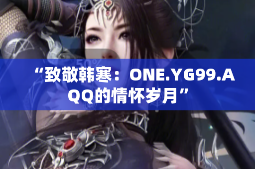 “致敬韩寒：ONE.YG99.AQQ的情怀岁月”