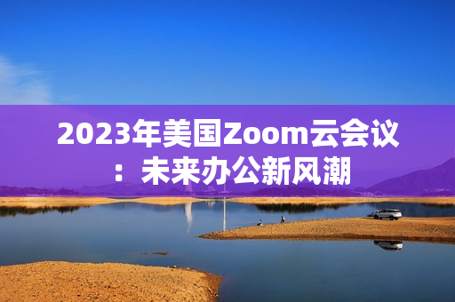 2023年美国Zoom云会议：未来办公新风潮