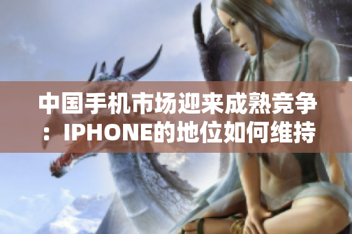 中国手机市场迎来成熟竞争：IPHONE的地位如何维持？