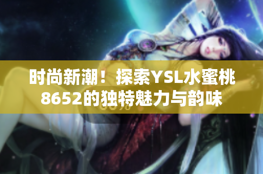 时尚新潮！探索YSL水蜜桃8652的独特魅力与韵味