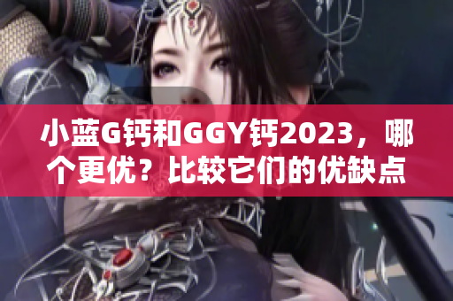 小蓝G钙和GGY钙2023，哪个更优？比较它们的优缺点