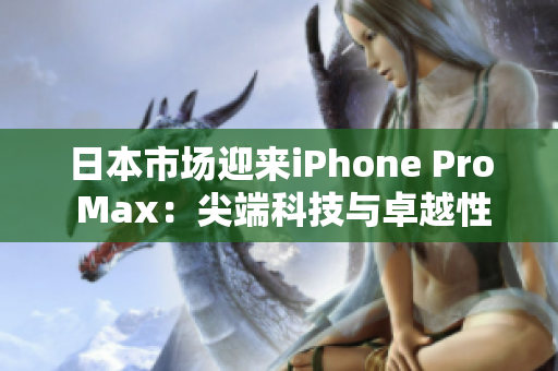 日本市场迎来iPhone Pro Max：尖端科技与卓越性能相遇