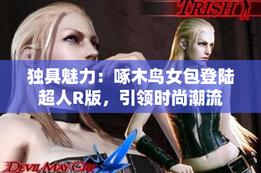 独具魅力：啄木鸟女包登陆超人R版，引领时尚潮流