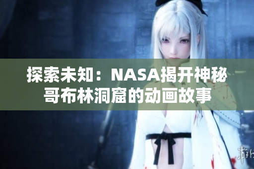 探索未知：NASA揭开神秘哥布林洞窟的动画故事