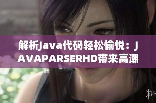 解析Java代码轻松愉悦：JAVAPARSERHD带来高潮【精选解析工具】