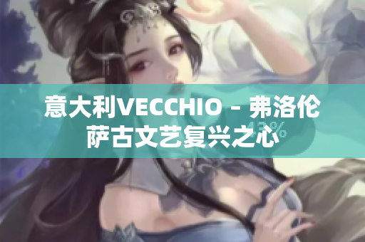 意大利VECCHIO – 弗洛伦萨古文艺复兴之心