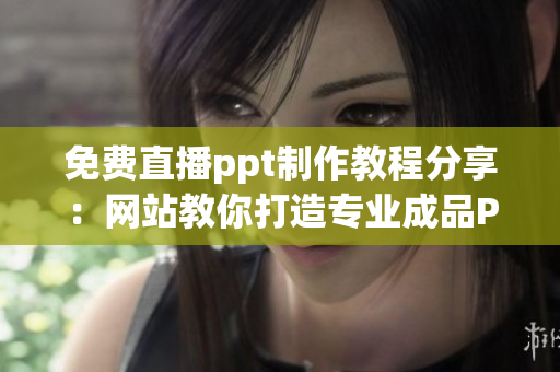 免费直播ppt制作教程分享：网站教你打造专业成品PPT!