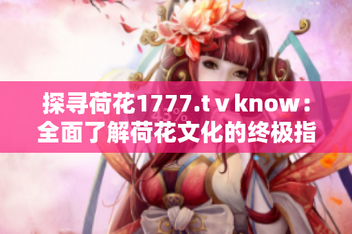 探寻荷花1777.tⅴknow：全面了解荷花文化的终极指南