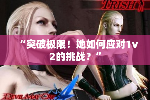 “突破极限！她如何应对1v2的挑战？”