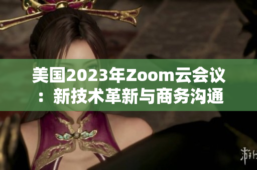 美国2023年Zoom云会议：新技术革新与商务沟通