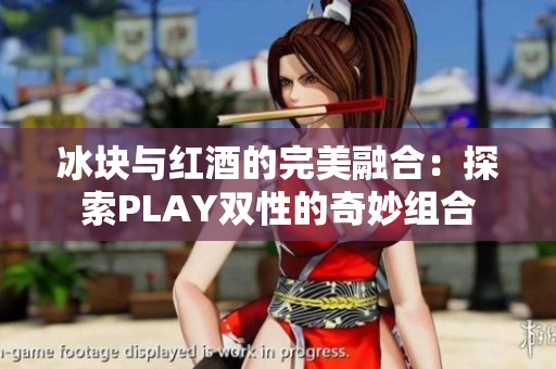 冰块与红酒的完美融合：探索PLAY双性的奇妙组合