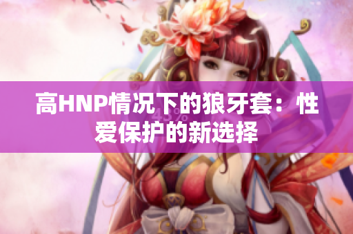 高HNP情况下的狼牙套：性爱保护的新选择