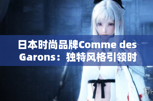 日本时尚品牌Comme des Garons：独特风格引领时尚潮流