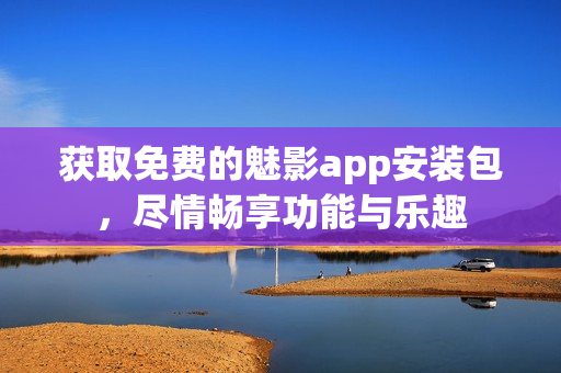 获取免费的魅影app安装包，尽情畅享功能与乐趣