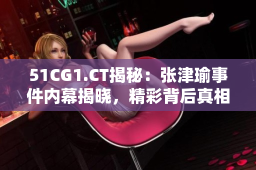 51CG1.CT揭秘：张津瑜事件内幕揭晓，精彩背后真相令人震惊！