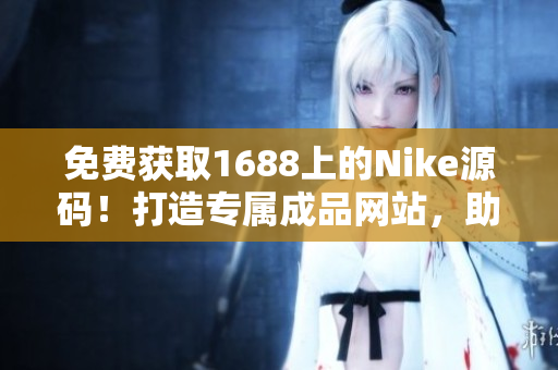 免费获取1688上的Nike源码！打造专属成品网站，助您轻松开启运动品牌之旅！