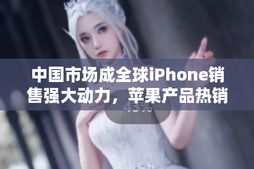 中国市场成全球iPhone销售强大动力，苹果产品热销凸显中国消费升级趋势