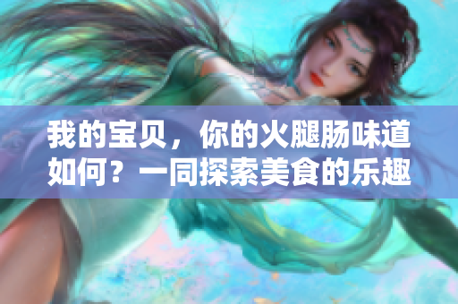 我的宝贝，你的火腿肠味道如何？一同探索美食的乐趣