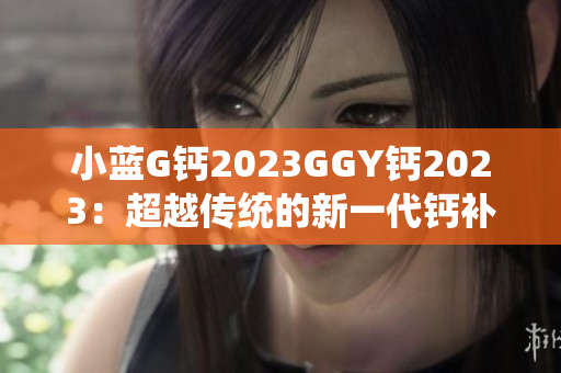 小蓝G钙2023GGY钙2023：超越传统的新一代钙补充品