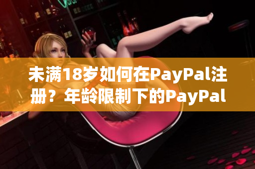 未满18岁如何在PayPal注册？年龄限制下的PayPal账户开通攻略