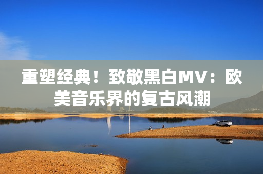 重塑经典！致敬黑白MV：欧美音乐界的复古风潮