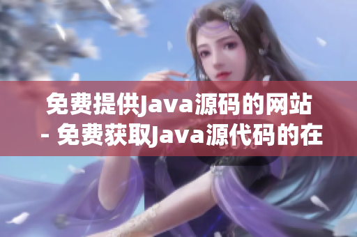 免费提供Java源码的网站 - 免费获取Java源代码的在线平台