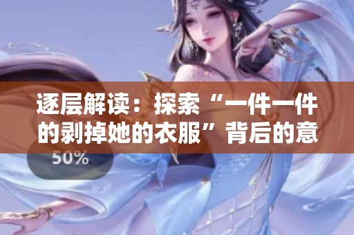 逐层解读：探索“一件一件的剥掉她的衣服”背后的意涵